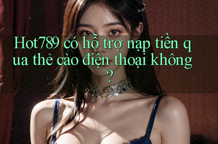 Hot789 có hỗ trợ nạp tiền qua thẻ cào điện thoại không? Hot789 có hỗ trợ nạp tiền qua thẻ cào điện thoại không?