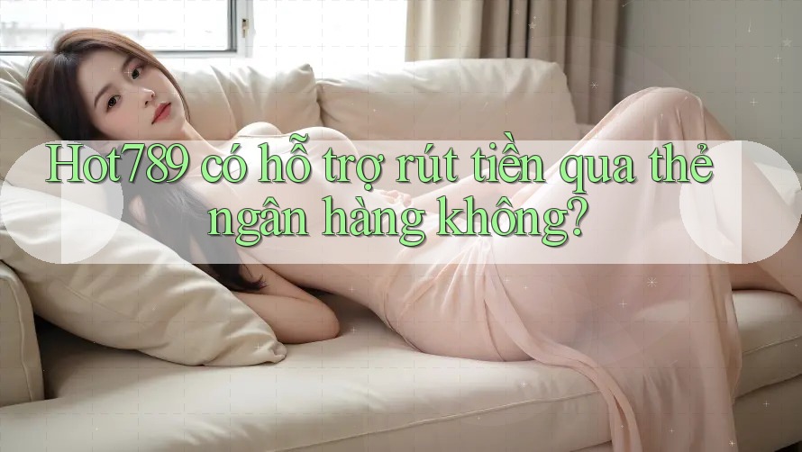 hot789 có hỗ trợ rút tiền qua thẻ ngân hàng không? hot789 có hỗ trợ rút tiền qua thẻ ngân hàng không?