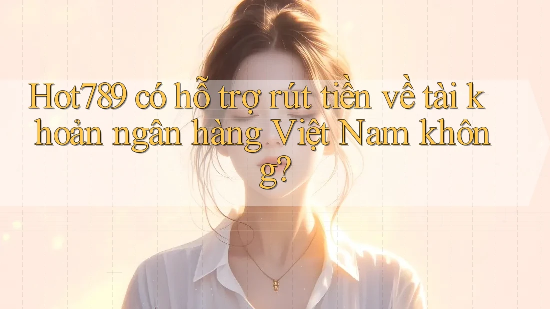 Hot789 có hỗ trợ rút tiền về tài khoản ngân hàng Việt Nam không? Hot789 có hỗ trợ rút tiền về tài khoản ngân hàng Việt Nam không?