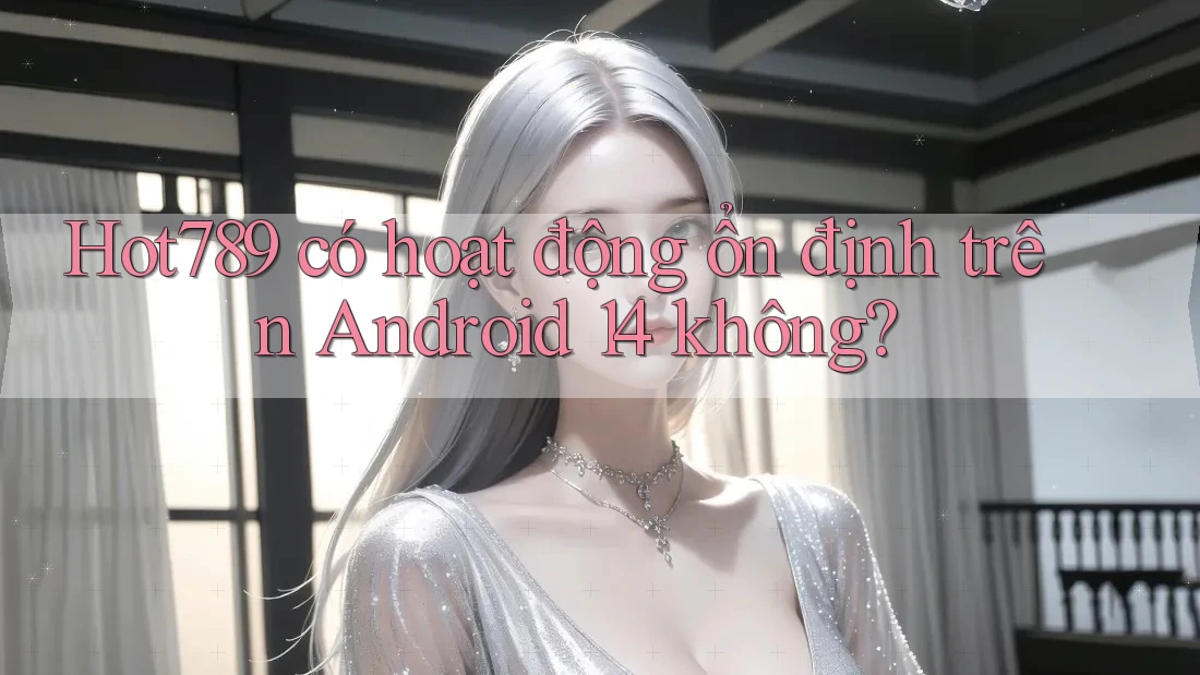 Hot789 có hoạt động ổn định trên Android 14 không? Hot789 có hoạt động ổn định trên Android 14 không?