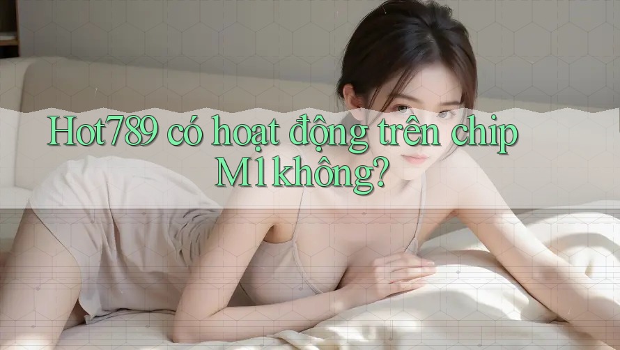 Hot789 có hoạt động trên chip M1 không? Hot789 có hoạt động trên chip M1 không?