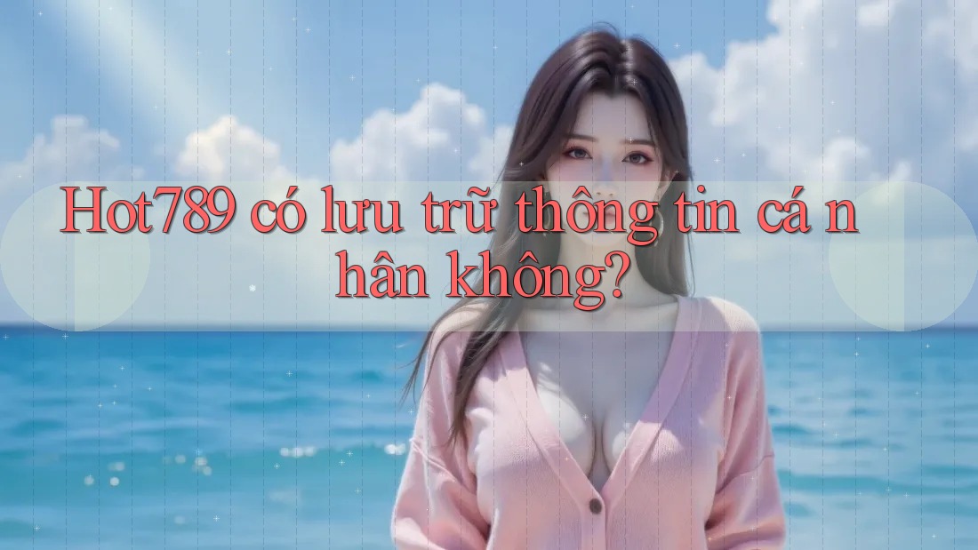 Hot789 có lưu trữ thông tin cá nhân không? Hot789 có lưu trữ thông tin cá nhân không?