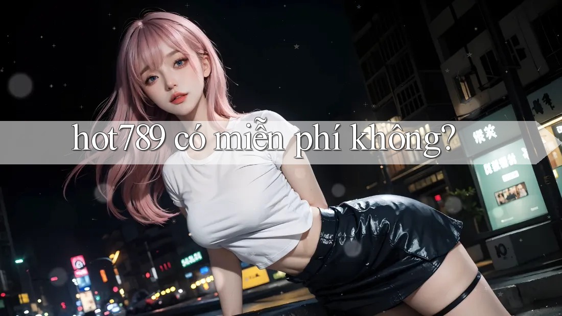 hot789 có miễn phí không? hot789 có miễn phí không?