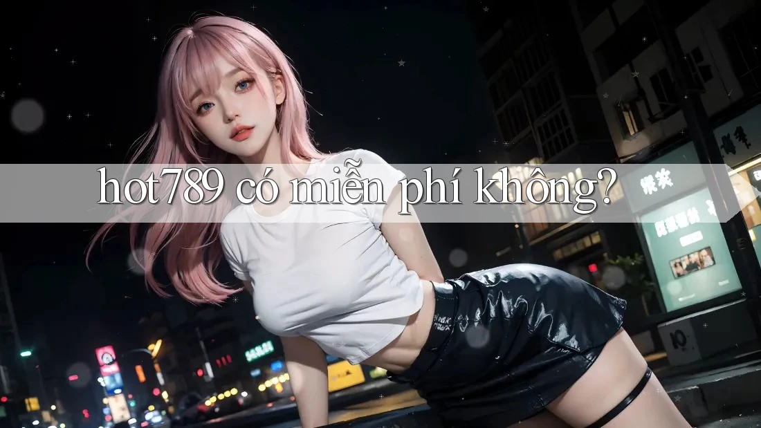Hot789 có miễn phí không? Hot789 có miễn phí không?