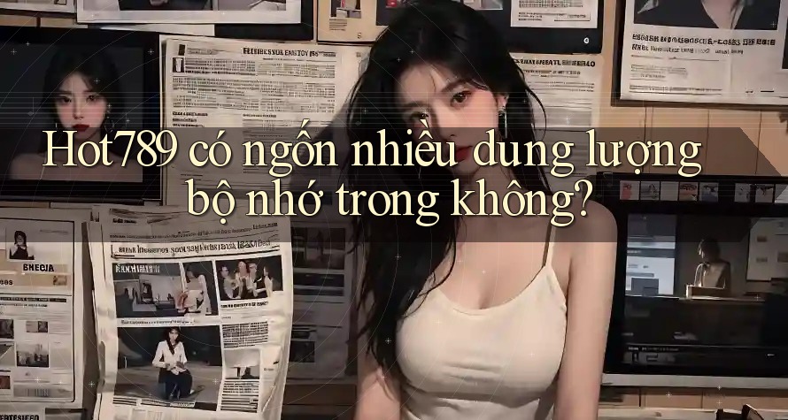 Hot789 có ngốn nhiều dung lượng bộ nhớ trong không?