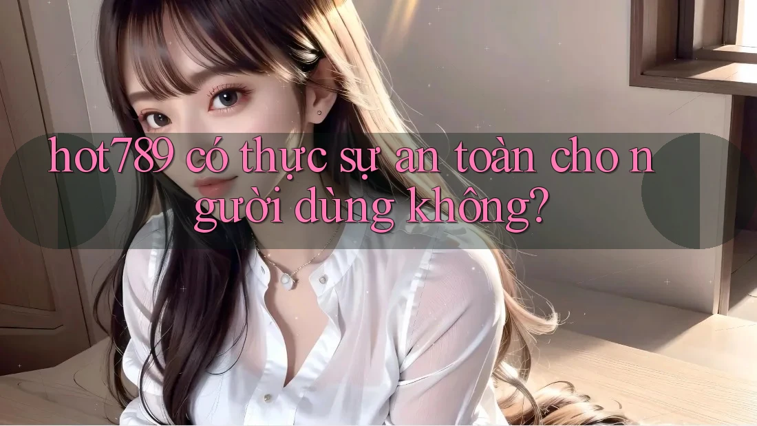 hot789 có thực sự an toàn cho người dùng không? hot789 có thực sự an toàn cho người dùng không?