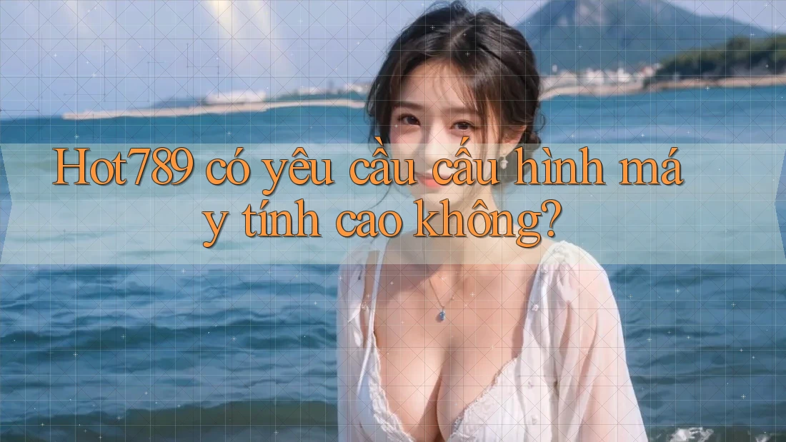 Hot789 có yêu cầu cấu hình máy tính cao không? Hot789 có yêu cầu cấu hình máy tính cao không?