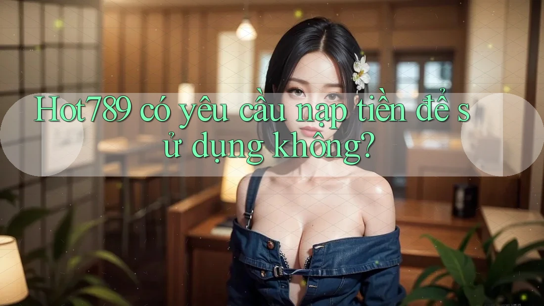 Hot789 có yêu cầu nạp tiền để sử dụng không? Hot789 có yêu cầu nạp tiền để sử dụng không?