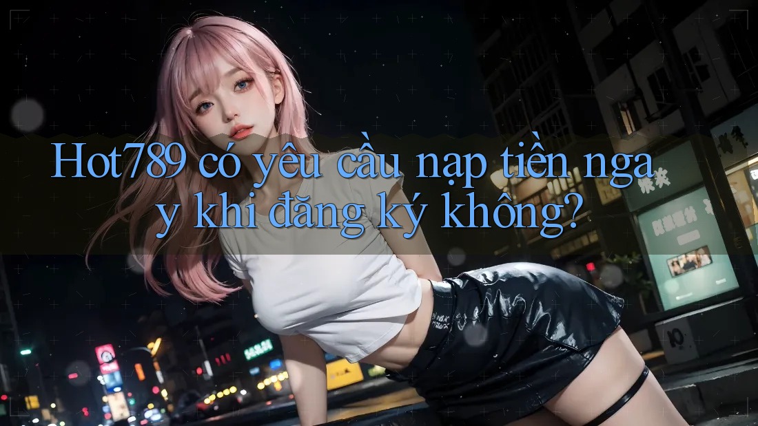 Hot789 có yêu cầu nạp tiền ngay khi đăng ký không? Hot789 có yêu cầu nạp tiền ngay khi đăng ký không?