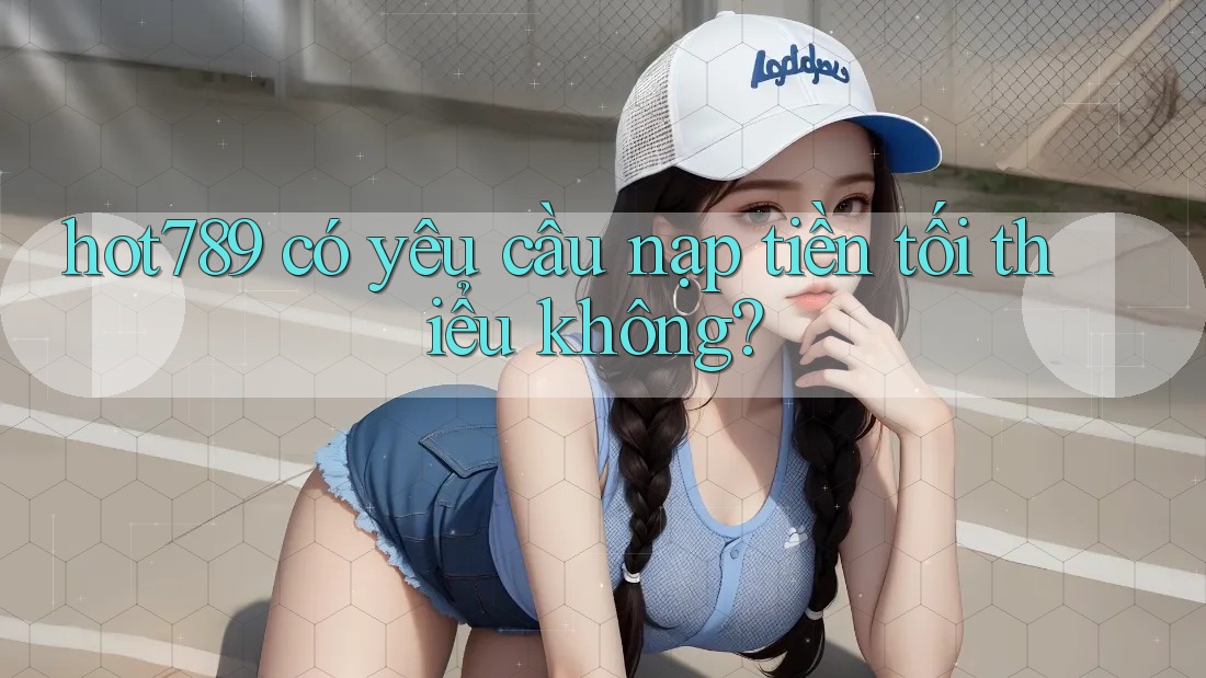 hot789 có yêu cầu nạp tiền tối thiểu không? hot789 có yêu cầu nạp tiền tối thiểu không?