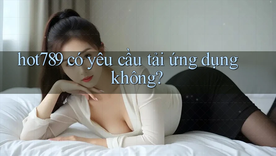 hot789 có yêu cầu tải ứng dụng không? hot789 có yêu cầu tải ứng dụng không?