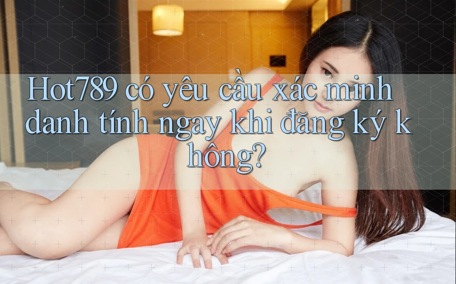 Hot789 có yêu cầu xác minh danh tính ngay khi đăng ký không? Hot789 có yêu cầu xác minh danh tính ngay khi đăng ký không?