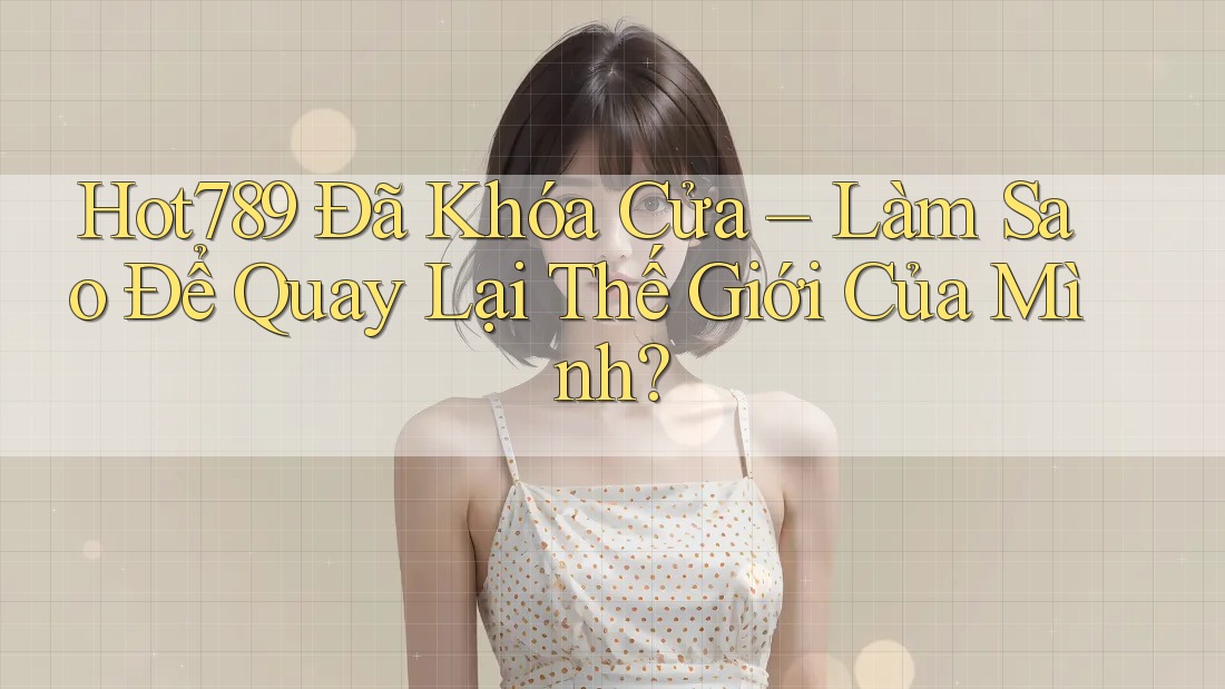 Hot789 Đã Khóa Cửa – Làm Sao Để Quay Lại Thế Giới Của Mình?