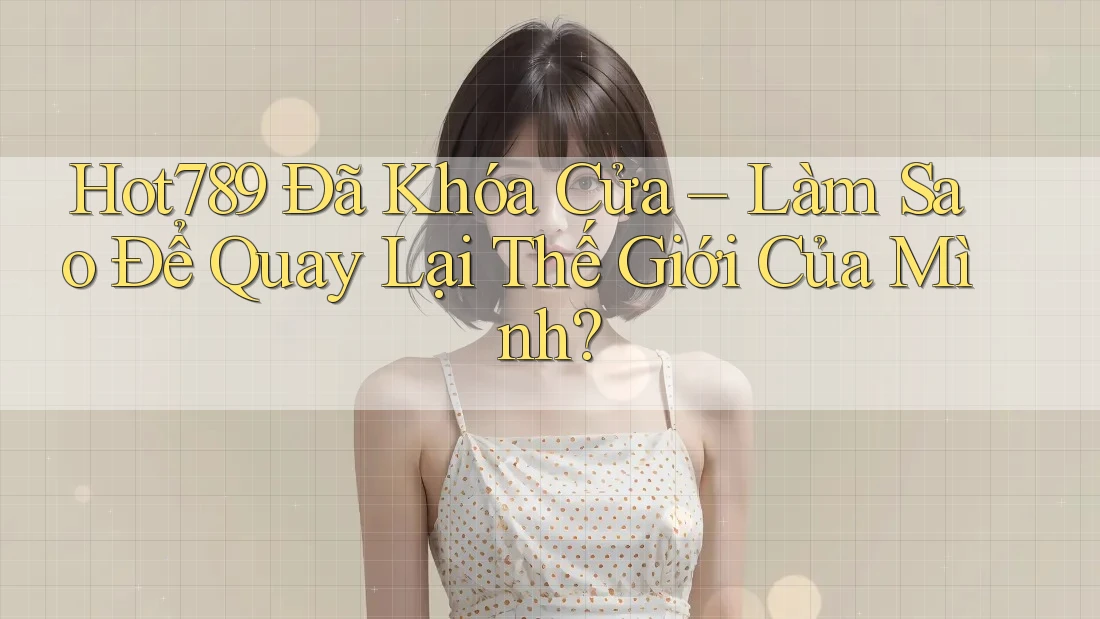 Hot789 Đã Khóa Cửa – Làm Sao Để Quay Lại Thế Giới Của Mình? Hot789 Đã Khóa Cửa – Làm Sao Để Quay Lại Thế Giới Của Mình?