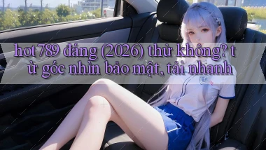 hot789 đáng (2026) thử không từ góc nhìn bảo mật, tải nhanh