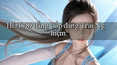 hot789 đẳng cấp đáng trải nghiệm