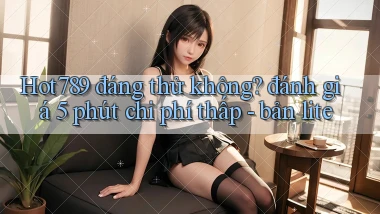 Hot789 đáng thử không đánh giá 5 phút chi phí thấp   bản lite