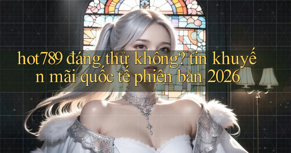 hot789 đáng thử không tin khuyến mãi quốc tế phiên bản 2026