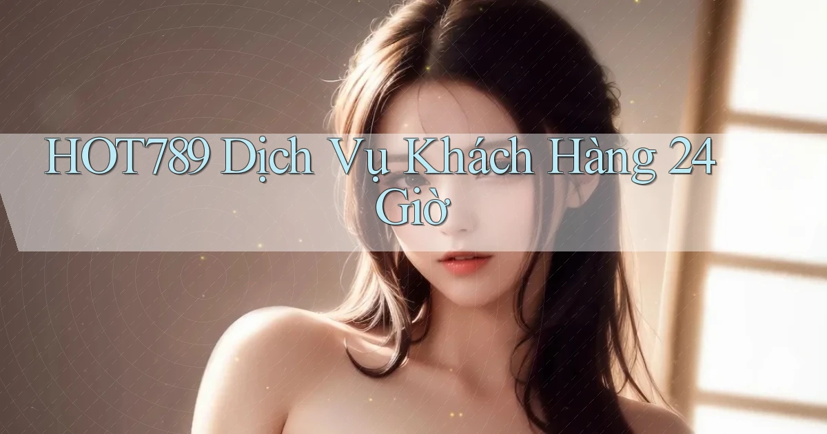 hot789 Dịch vụ khách hàng 24 giờ