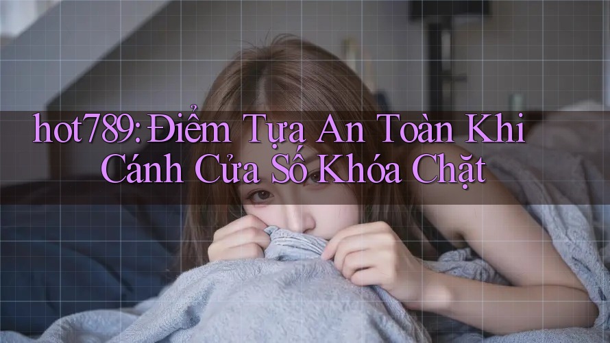 hot789: Điểm Tựa An Toàn Khi Cánh Cửa Số Khóa Chặt hot789: Điểm Tựa An Toàn Khi Cánh Cửa Số Khóa Chặt