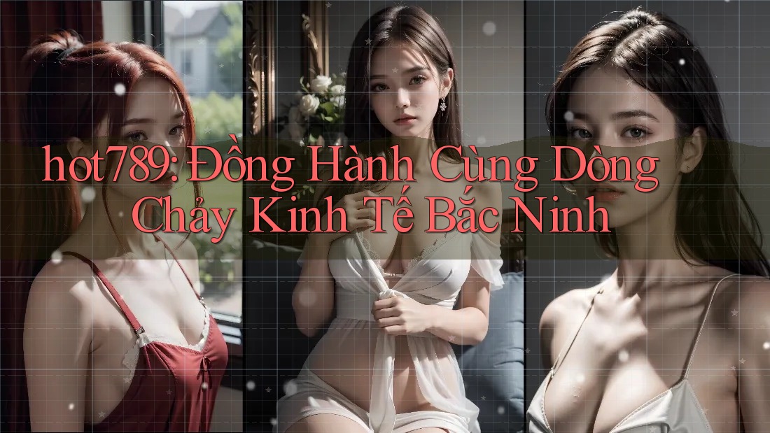 hot789: Đồng Hành Cùng Dòng Chảy Kinh Tế Bắc Ninh hot789: Đồng Hành Cùng Dòng Chảy Kinh Tế Bắc Ninh