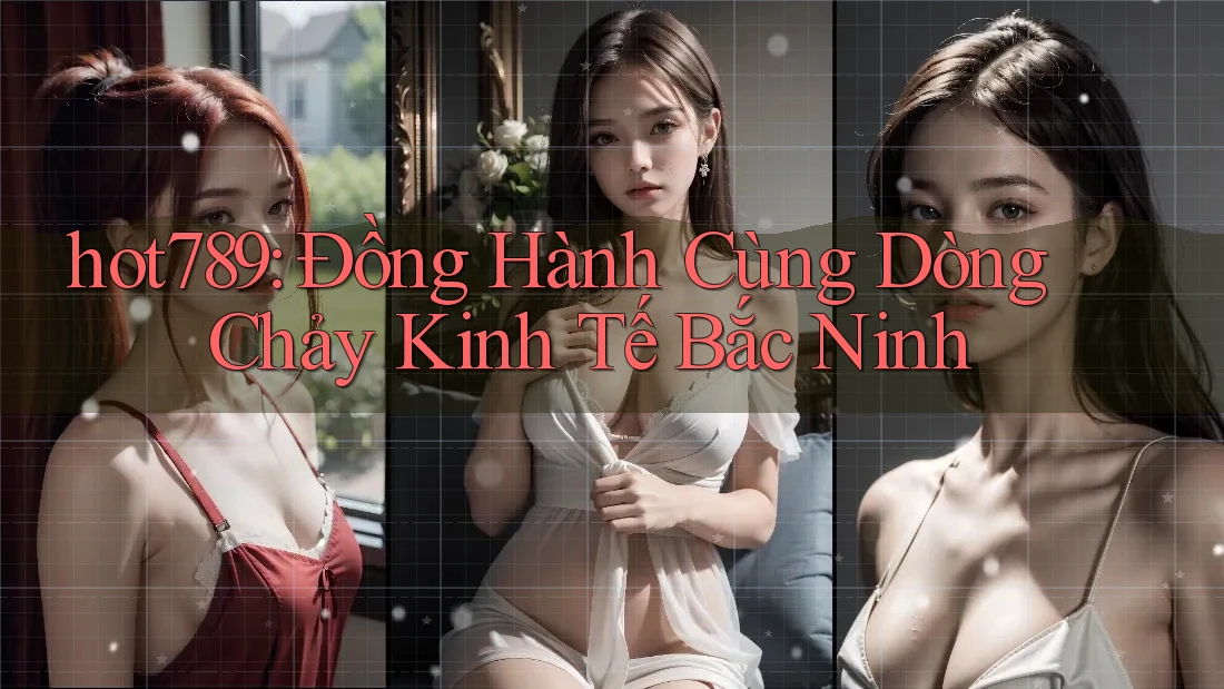 hot789: Đồng Hành Cùng Dòng Chảy Kinh Tế Bắc Ninh hot789: Đồng Hành Cùng Dòng Chảy Kinh Tế Bắc Ninh