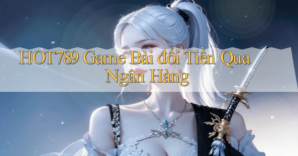 hot789  game bài đổi tiền qua ngân hàng