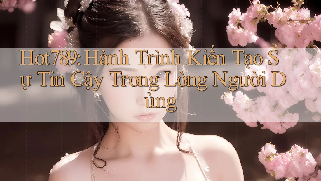 Hot789: Hành Trình Kiến Tạo Sự Tin Cậy Trong Lòng Người Dùng