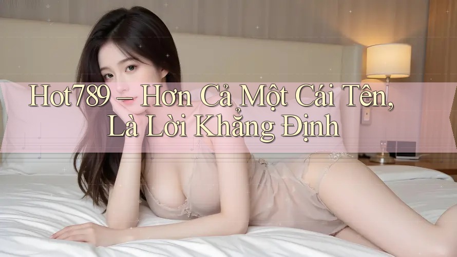 Hot789 – Hơn Cả Một Cái Tên, Là Lời Khẳng Định Hot789 – Hơn Cả Một Cái Tên, Là Lời Khẳng Định