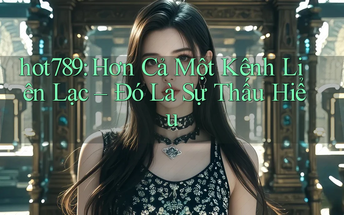 hot789: Hơn Cả Một Kênh Liên Lạc – Đó Là Sự Thấu Hiểu