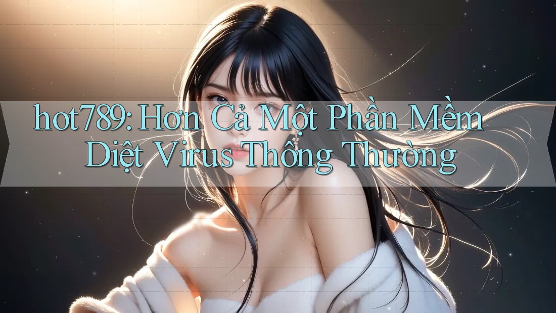hot789: Hơn Cả Một Phần Mềm Diệt Virus Thông Thường hot789: Hơn Cả Một Phần Mềm Diệt Virus Thông Thường