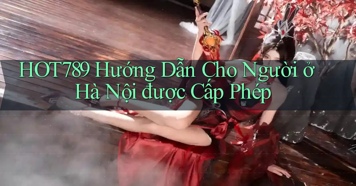 hot789 hướng dẫn cho người ở Hà Nội được cấp phép