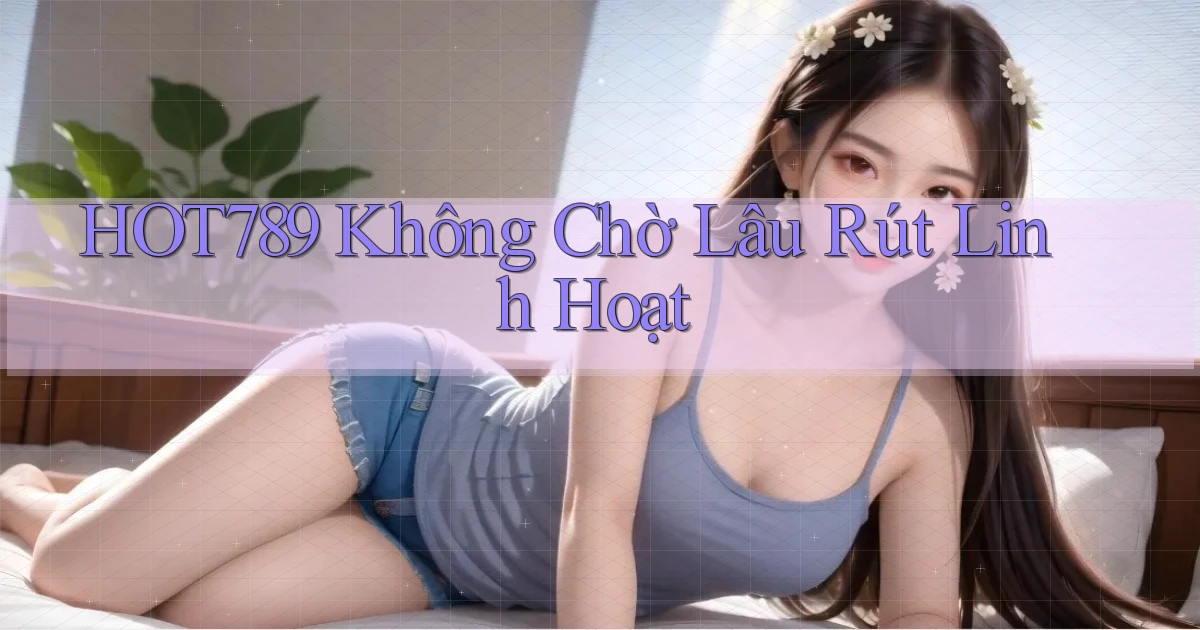 hot789 không chờ lâu rút linh hoạt