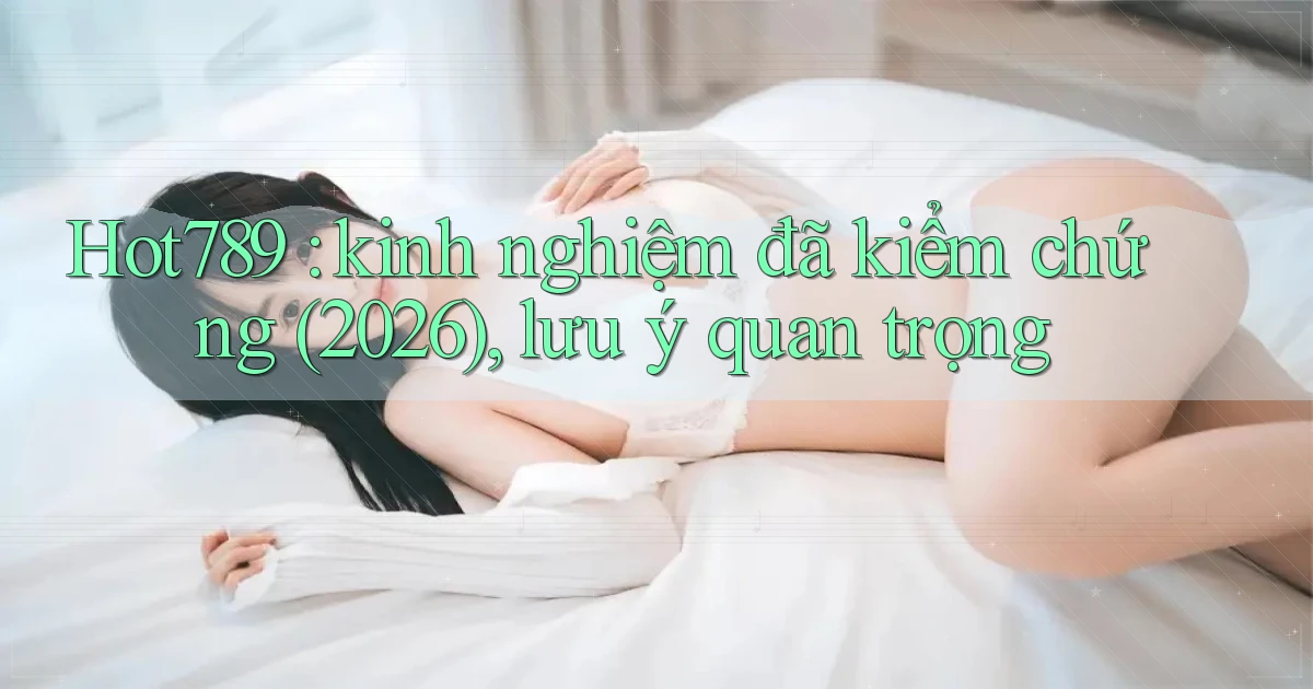 Hot789 kinh nghiệm đã kiểm chứng (2026), lưu ý quan trọng