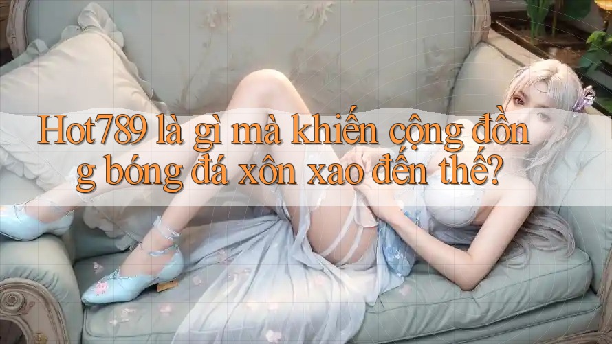 Hot789 là gì mà khiến cộng đồng bóng đá xôn xao đến thế? Hot789 là gì mà khiến cộng đồng bóng đá xôn xao đến thế?
