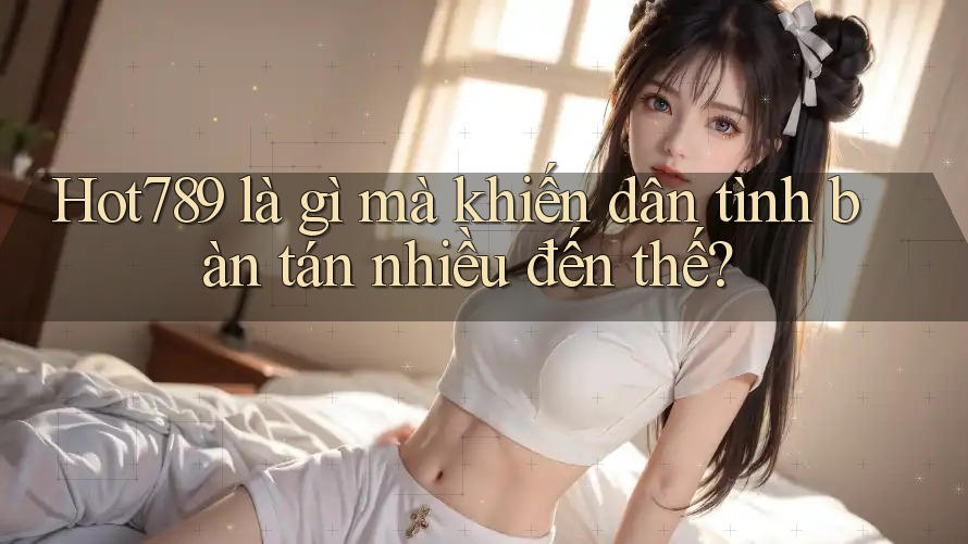 Hot789 là gì mà khiến dân tình bàn tán nhiều đến thế? Hot789 là gì mà khiến dân tình bàn tán nhiều đến thế?