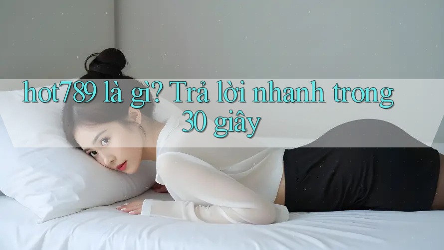 hot789 là gì? Trả lời nhanh trong 30 giây hot789 là gì? Trả lời nhanh trong 30 giây