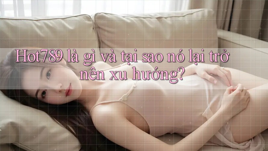 Hot789 là gì và tại sao nó lại trở nên xu hướng? Hot789 là gì và tại sao nó lại trở nên xu hướng?