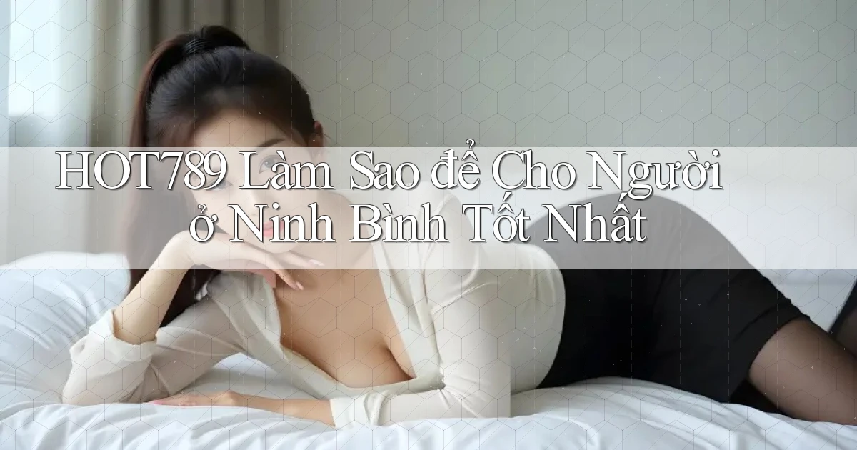 hot789 làm sao để cho người ở Ninh Bình tốt nhất