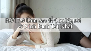 hot789 làm sao để cho người ở Ninh Bình tốt nhất