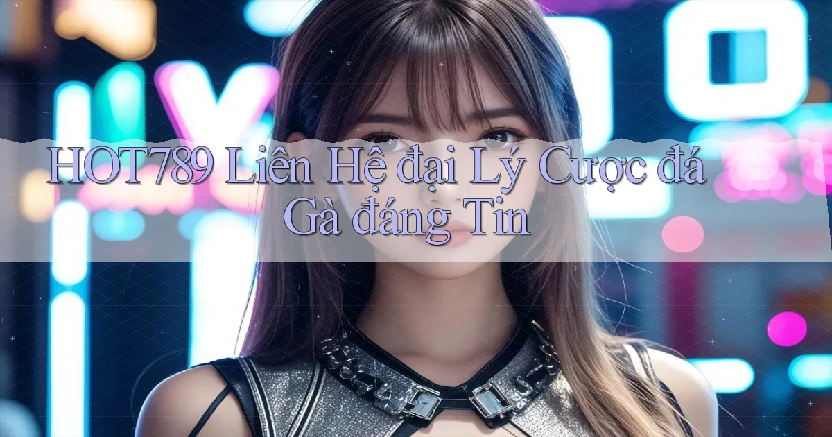 hot789  liên hệ đại lý cược đá gà đáng tin
