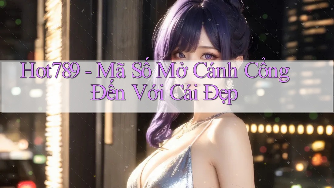 Hot789 - Mã Số Mở Cánh Cổng Đến Với Cái Đẹp Hot789 - Mã Số Mở Cánh Cổng Đến Với Cái Đẹp