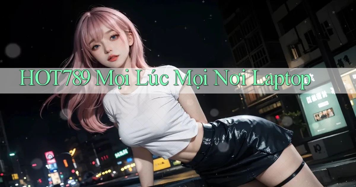 hot789 mọi lúc mọi nơi laptop