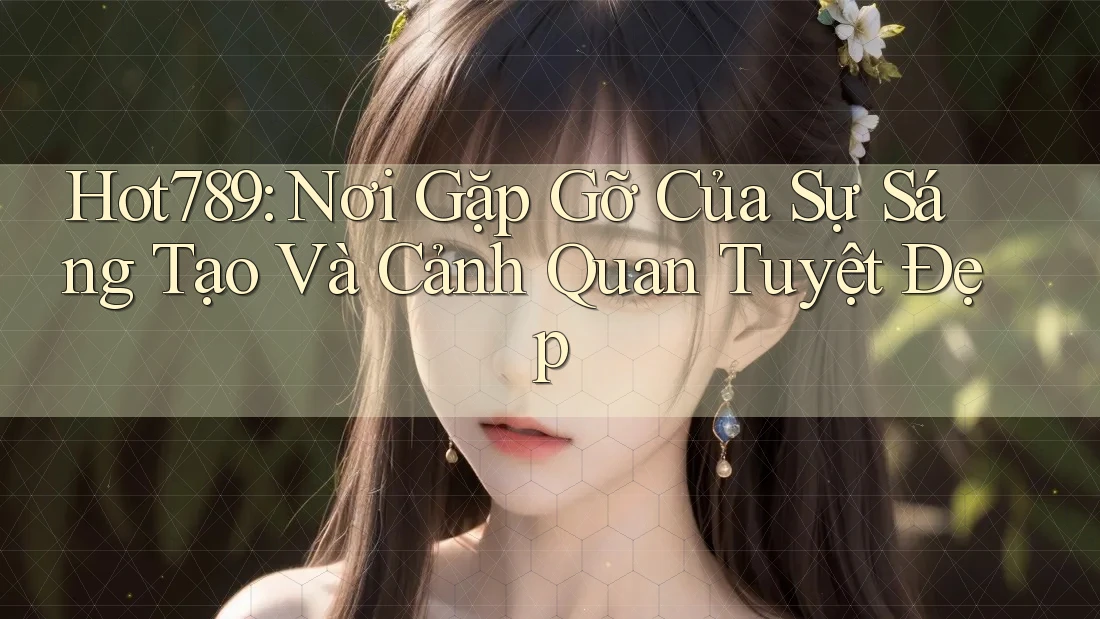 Hot789: Nơi Gặp Gỡ Của Sự Sáng Tạo Và Cảnh Quan Tuyệt Đẹp