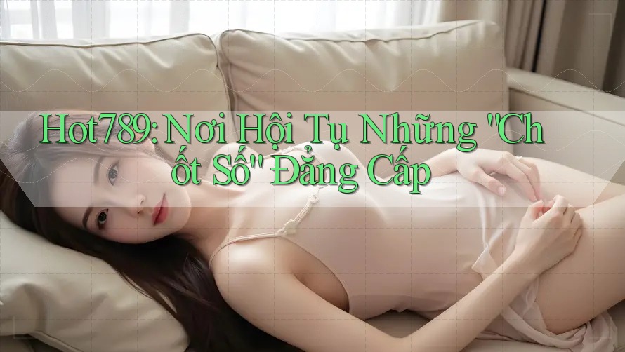 Hot789: Nơi Hội Tụ Những “Chốt Số” Đẳng Cấp