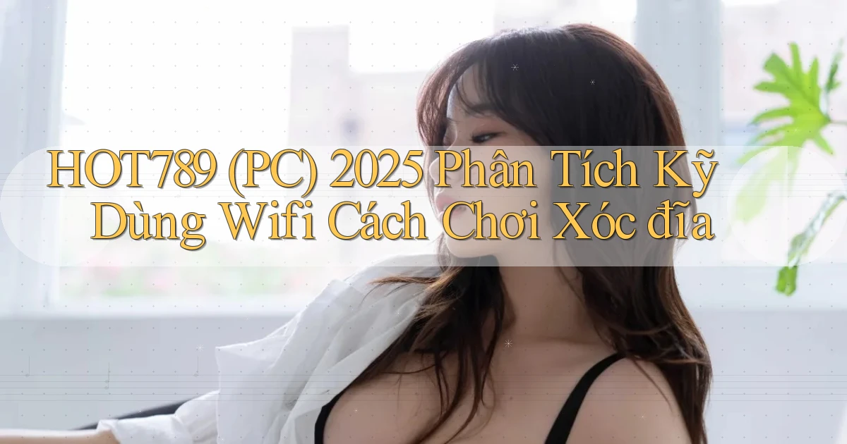 hot789 (PC) 2025 phân tích kỹ dùng wifi cách chơi xóc đĩa