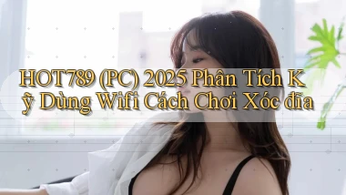 hot789 (PC) 2025 phân tích kỹ dùng wifi cách chơi xóc đĩa