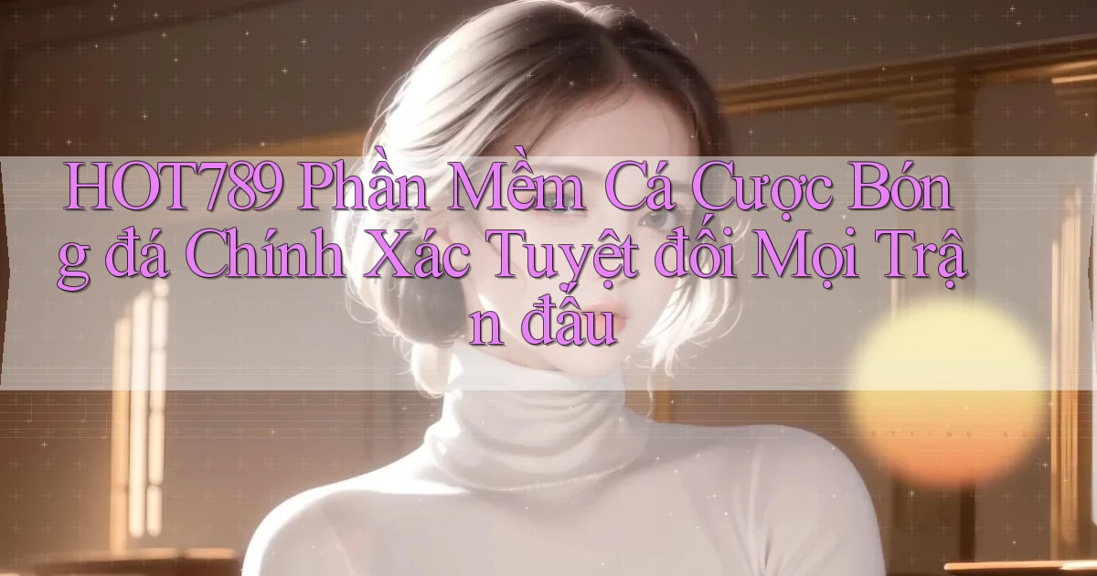 hot789  phần mềm cá cược bóng đá chính xác tuyệt đối mọi trận đấu