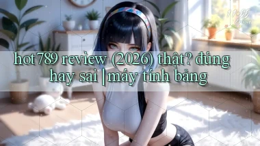 hot789 review (2026) thật đúng hay sai máy tính bảng