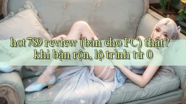 hot789 review (bản cho PC) thật khi bận rộn, lộ trình từ 0